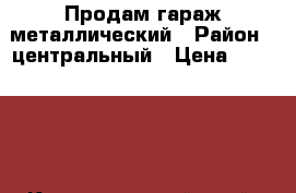 Продам гараж металлический › Район ­ центральный › Цена ­ 450 000 - Краснодарский край, Новороссийск г. Недвижимость » Гаражи   